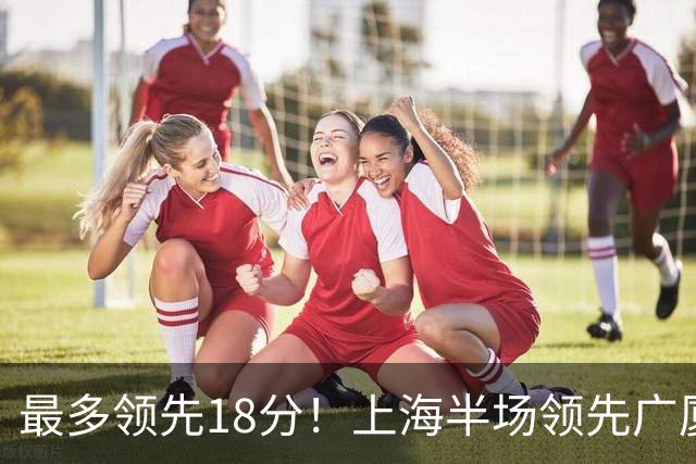 最多领先18分！上海半场领先广厦8分 张镇麟13+4布朗24+6三分